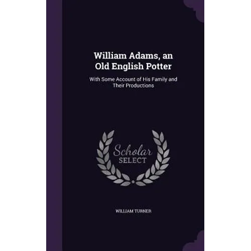 William Adams, an Old English Potter: With Some Account of His Family and Their Productions - Hardcover