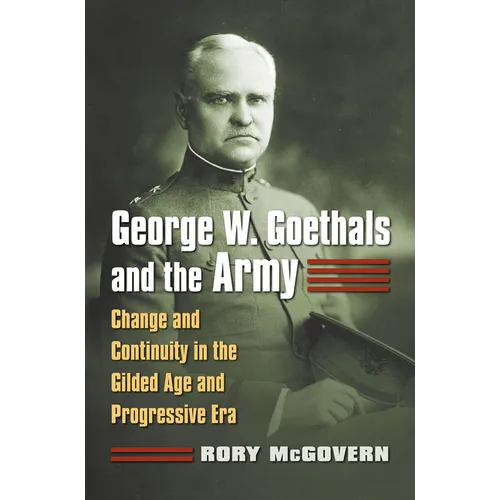 George W. Goethals and the Army: Change and Continuity in the Gilded Age and Progressive Era - Hardcover