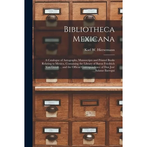 Bibliotheca Mexicana: a Catalogue of Autographs, Manuscripts and Printed Books Relating to Mexico, Containing the Library of Baron Friedrich - Paperback