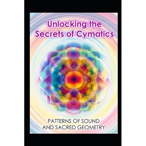 Unlocking the Secrets of Cymatics: Patterns of Sound and Sacred Geometry - Paperback