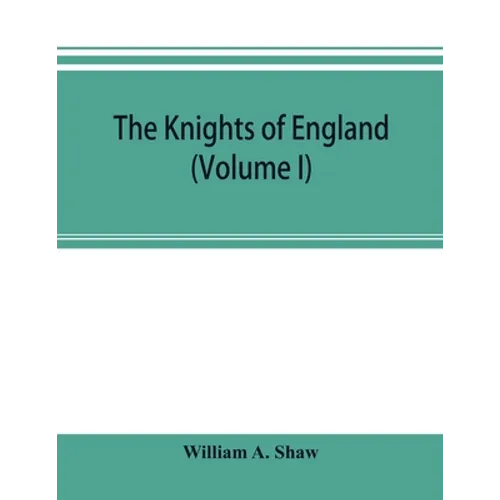 The knights of England; a complete record from the earliest time to the present day of the knights of all the orders of chivalry in England, Scotland, - Paperback