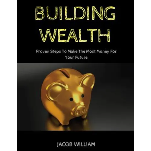 Building Wealth: Proven Steps To Make The Most Money For Your Future - Paperback