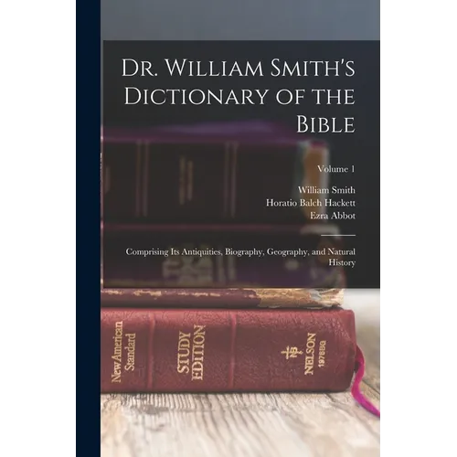 Dr. William Smith's Dictionary of the Bible: Comprising Its Antiquities, Biography, Geography, and Natural History; Volume 1 - Paperback
