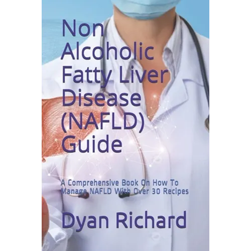 Non Alcoholic Fatty Liver Disease (NAFLD) Guide: A Comprehensive Book On How To Manage NAFLD With Over 30 Recipes - Paperback