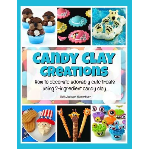 Candy Clay Creations: How to Decorate Adorably Cute Treats Using 2-Ingredient Candy Clay - Paperback