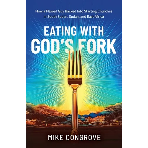 Eating with God's Fork: How a Flawed Guy Backed Into Starting Churches in South Sudan, Sudan, and East Africa - Paperback