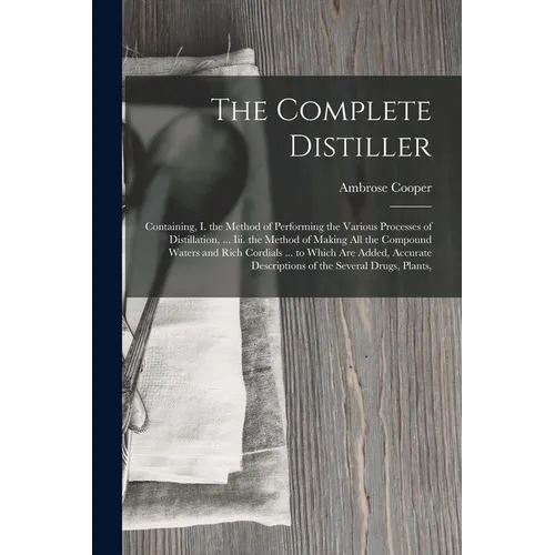 The Complete Distiller: Containing, I. the Method of Performing the Various Processes of Distillation, ... Iii. the Method of Making All the Compound - Paperback