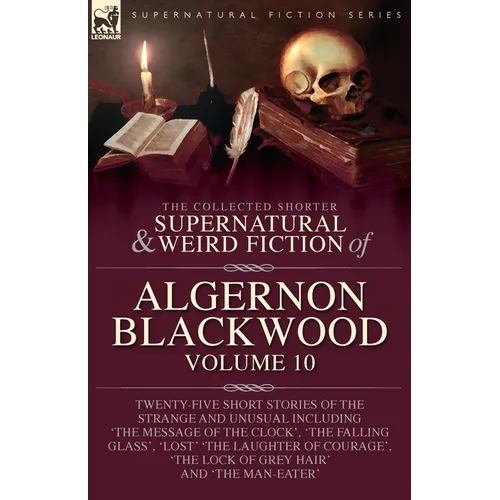 The Collected Shorter Supernatural & Weird Fiction of Algernon Blackwood: Volume 10: Twenty-Five Short Stories of the Strange and Unusual Including 'T - Paperback