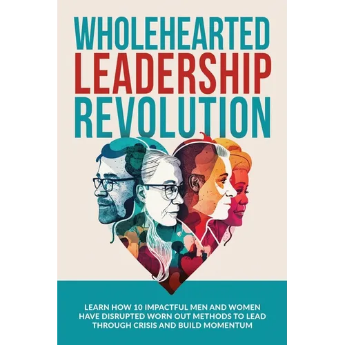 Wholehearted Leadership Revolution: Learn How 10 Impactful Men and Women Have Disrupted Worn Out Methods to Lead Through Crisis and Build Momentum - Paperback