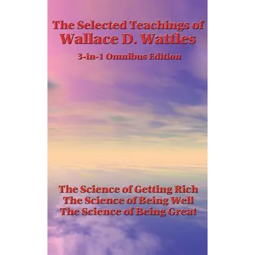 The Selected Teachings of Wallace D. Wattles: The Science of Getting Rich, the Science of Being Well, the Science of Being Great - Hardcover