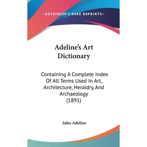 Adeline's Art Dictionary: Containing A Complete Index Of All Terms Used In Art, Architecture, Heraldry, And Archaeology (1891)