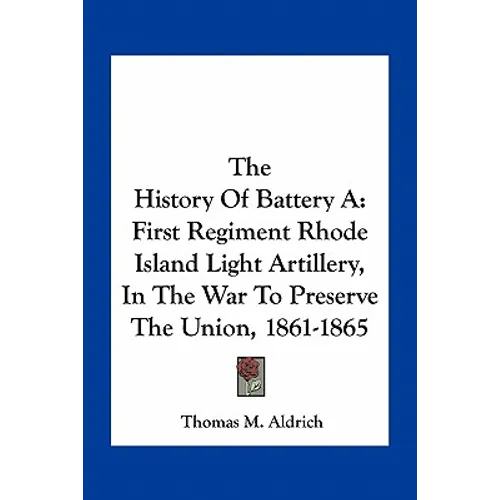 The History Of Battery A: First Regiment Rhode Island Light Artillery, In The War To Preserve The Union, 1861-1865 - Paperback