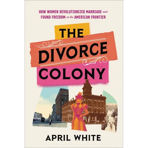 The Divorce Colony: How Women Revolutionized Marriage and Found Freedom on the American Frontier - Hardcover