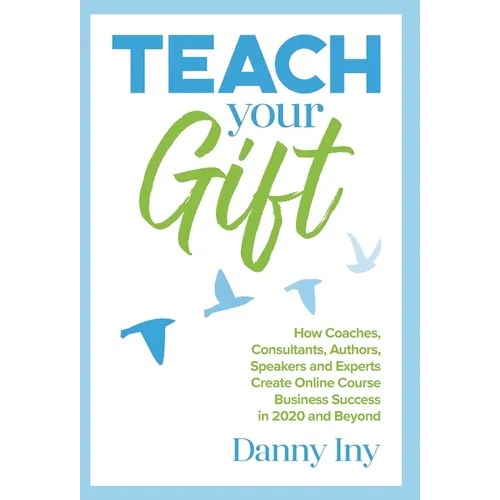 Teach Your Gift: How Coaches, Consultants, Authors, Speakers, and Experts Create Online Course Business Success in 2020 and Beyond - Hardcover