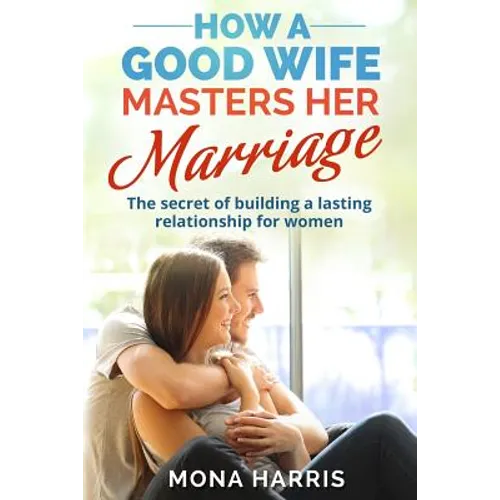 Marriage: How A Good Wife Masters Her Marriage: The Secret Of Building A Lasting Relationship For Women - Paperback