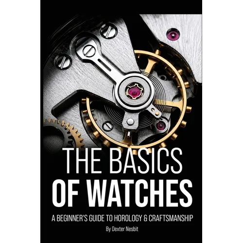 The Basics of Watches: A Beginners Guide to Horology & Craftsmanship - Paperback
