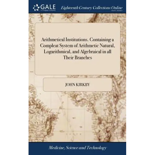 Arithmetical Institutions. Containing a Compleat System of Arithmetic Natural, Logarithmical, and Algebraical in all Their Branches: ... By the Rev. M - Hardcover