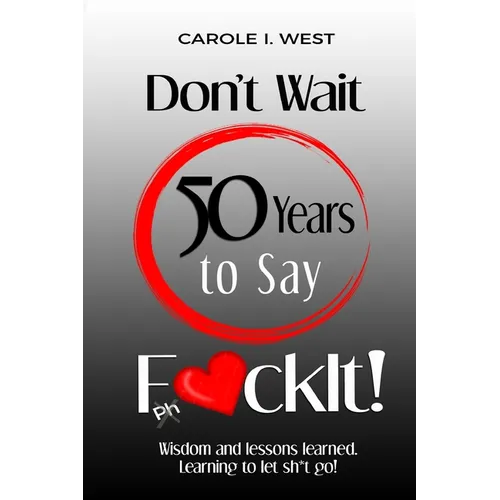 Don't Wait 50 Years to Say F*ckIt!: Wisdom and lessons learned. Learning to let sh*t go!