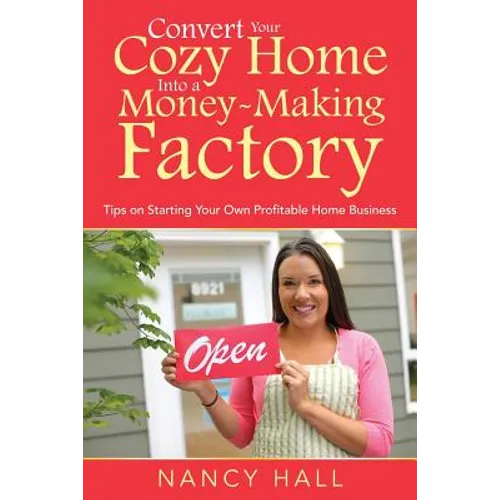 Convert Your Cozy Home Into a Money-Making Factory: Tips on Starting Your Own Profitable Home Business - Paperback