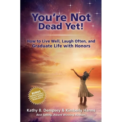 You're Not Dead Yet! How to Live Well, Laugh Often and Graduate Life with Honors