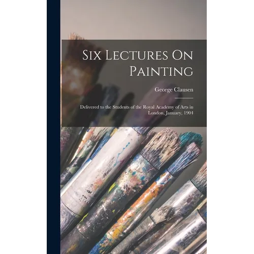 Six Lectures On Painting: Delivered to the Students of the Royal Academy of Arts in London, January, 1904 - Hardcover
