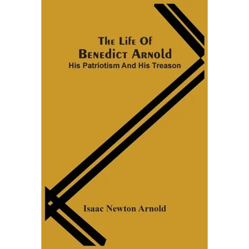 The Life Of Benedict Arnold; His Patriotism And His Treason - Paperback