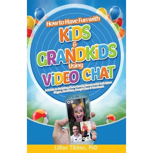 How to Have Fun with Kids and Grandkids Using Video Chat: A Guide to Building Close Family Bonds with Chat Apps: Skype, FaceTime, Google Duo and Faceb - Paperback