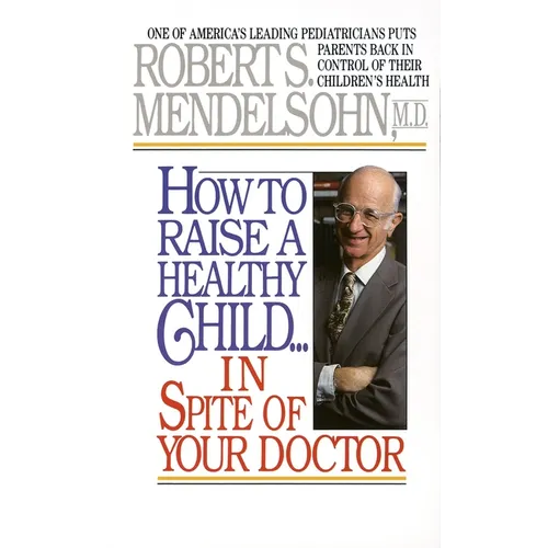 How to Raise a Healthy Child in Spite of Your Doctor: One of America's Leading Pediatricians Puts Parents Back in Control of Their Children's Health
