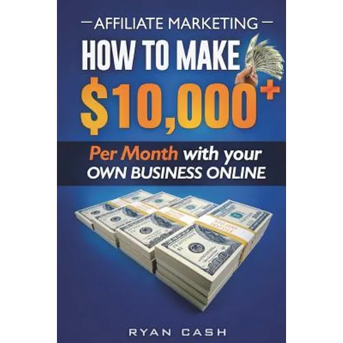 Affiliate Marketing: How to Make $10,000+ Per Month With Your Own Online Business - Paperback