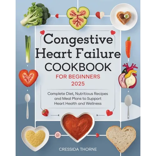 Congestive Heart Failure Cookbook for Beginners: Complete Diet, Nutritious Recipes and Meal Plans to Support Heart Health and Wellness - Paperback