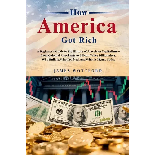 How America Got Rich: A Beginner's Guide to the History of American Capitalism - from Colonial Merchants to Silicon Valley Billionaires, Who Built It, - Paperback