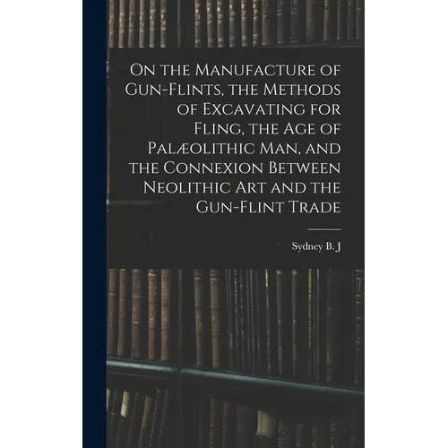 On the Manufacture of Gun-flints, the Methods of Excavating for Fling, the age of Palæolithic man, and the Connexion Between Neolithic art and the Gun - Hardcover