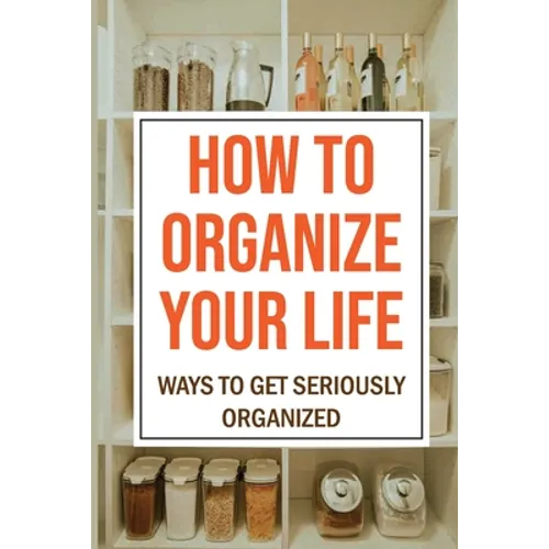 How To Organize Your Life: Ways To Get Seriously Organized: Ways To Get Organized - Paperback