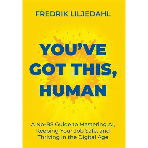 You've Got This, Human: A No-BS Guide to Mastering AI, Keeping Your Job Safe, and Thriving in the Digital Age
