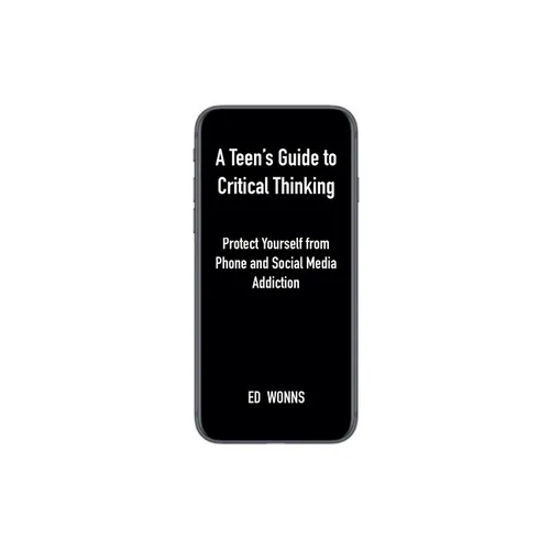 A Teen's Guide to Critical Thinking: Protect Yourself from Phone and Social Media Addiction - Paperback