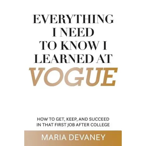 Everything I Need to Know I Learned at Vogue: How To Get, Keep, and Succeed In That First Job After College - Paperback