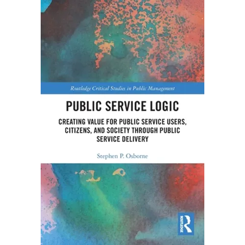 Public Service Logic: Creating Value for Public Service Users, Citizens, and Society Through Public Service Delivery - Paperback