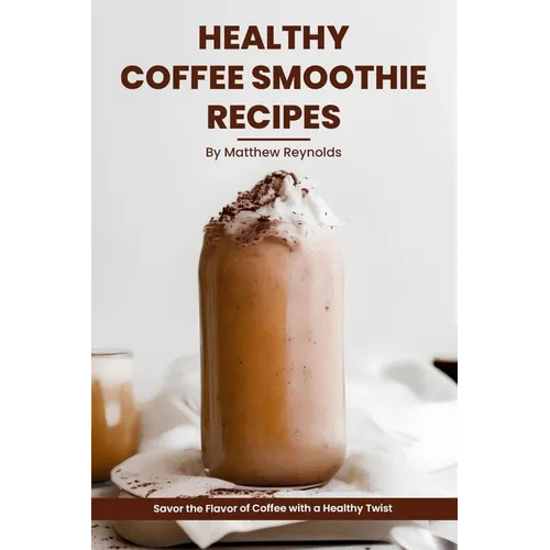 Healthy Coffee Smoothie Recipes Cookbook: Awaken Your Senses & Indulge in Wholesome Deliciousness - Paperback