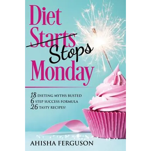 Diet Stops Monday: 18 Dieting Myths Busted, 6 Step Success Formula, 26 Tasty Recipes - Paperback