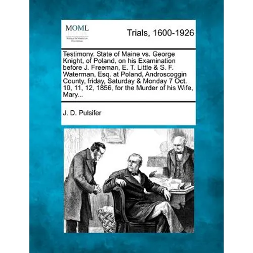 Testimony. State of Maine vs. George Knight, of Poland, on His Examination Before J. Freeman, E. T. Little & S. F. Waterman, Esq. at Poland, Androscog - Paperback
