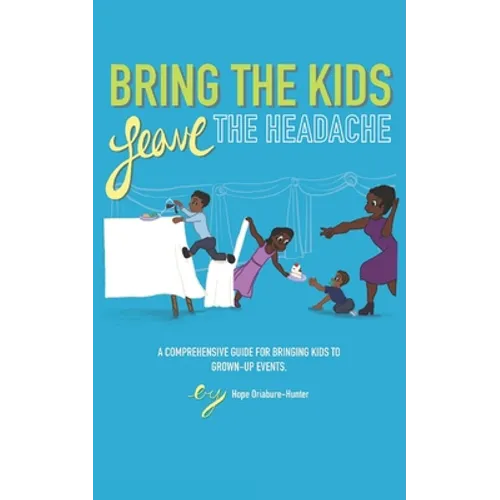 Bring The Kids, Leave The Headache: A Comprehensive Guide To Bringing Kids To Grown-Up Events - Paperback