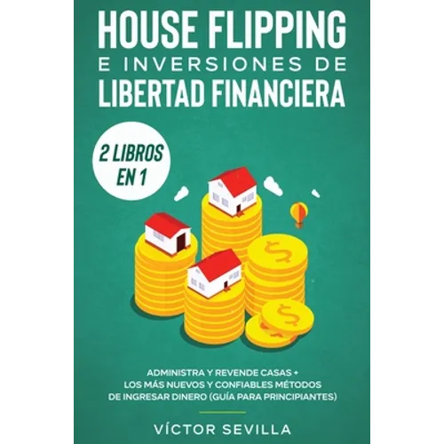 House flipping e inversiones de libertad financiera (actualizado) 2 libros en 1: Administra y revende casas + Los más nuevos y confiables métodos de i - Paperback