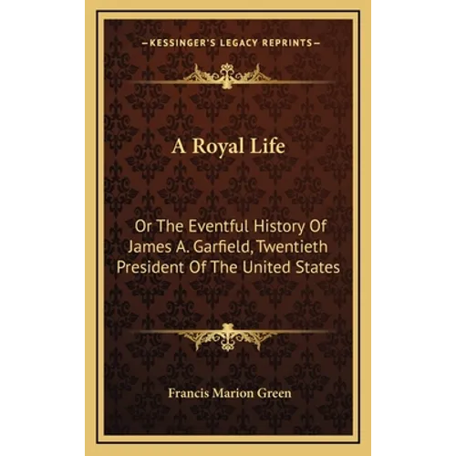 A Royal Life: Or The Eventful History Of James A. Garfield, Twentieth President Of The United States - Hardcover