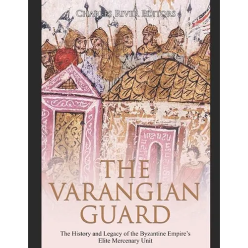 The Varangian Guard: The History and Legacy of the Byzantine Empire's Elite Mercenary Unit - Paperback