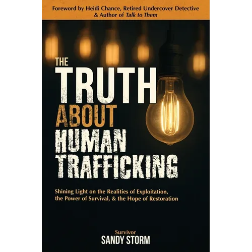 The Truth About Human Trafficking: Shining Light on the Realities of Exploitation, the Power of Survival, and the Hope of Restoration - Paperback