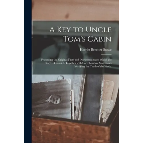 A Key to Uncle Tom's Cabin: Presenting the Original Facts and Documents Upon Which the Story is Founded. Together With Corroborative Statements Ve - Paperback