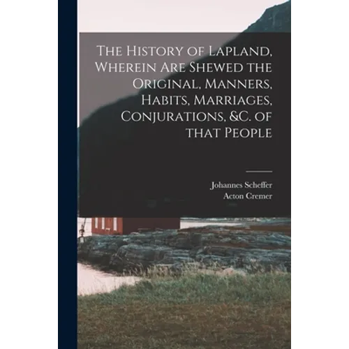 The History of Lapland, Wherein Are Shewed the Original, Manners, Habits, Marriages, Conjurations, &c. of That People - Paperback