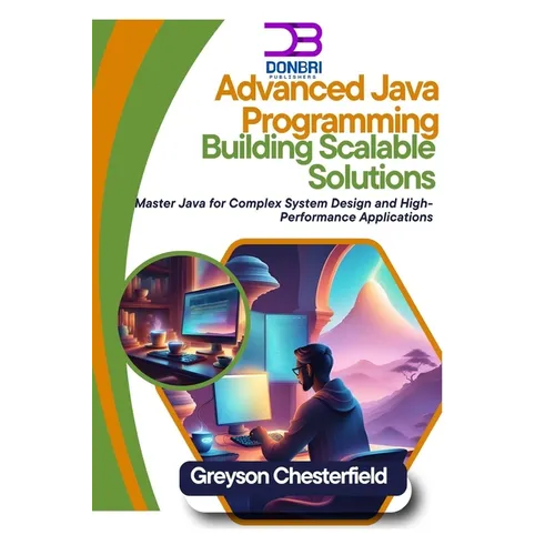 Advanced Java Programming: Building Scalable Solutions: Master Java for Complex System Design and High-Performance Applications - Paperback