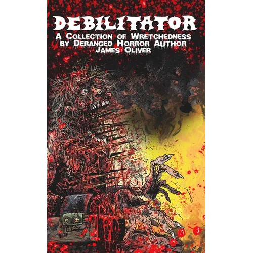 Debilitator: A Collection of Wretchedness by Deranged Horror Author James Oliver - Paperback