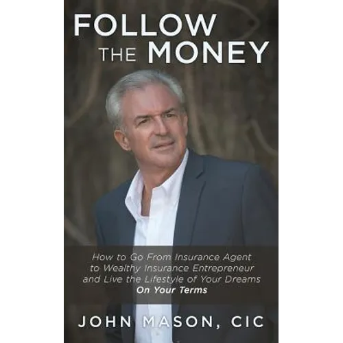 Follow The Money: How to Go From Insurance Agent to Wealthy Insurance Entrepreneur and Live the Lifestyle of Your Dreams On Your Terms - Paperback